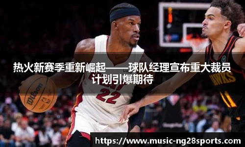 热火新赛季重新崛起——球队经理宣布重大裁员计划引爆期待