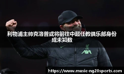 利物浦主帅克洛普或将前往中超任教俱乐部身份成未知数