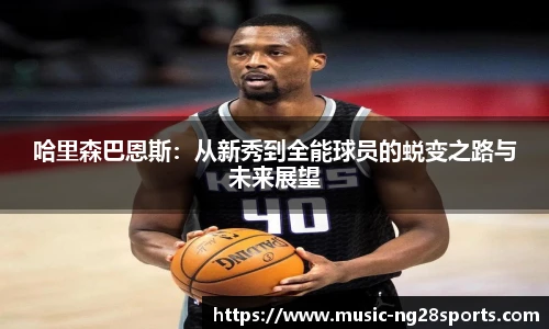 哈里森巴恩斯：从新秀到全能球员的蜕变之路与未来展望