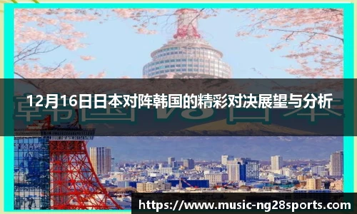 12月16日日本对阵韩国的精彩对决展望与分析