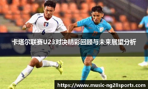 卡塔尔联赛U23对决精彩回顾与未来展望分析