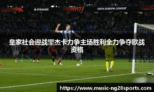 皇家社会迎战里杰卡力争主场胜利全力争夺欧战资格
